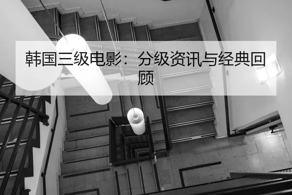 韩国三级电影：分级资讯与经典回顾